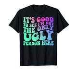 It's Good to See I'm Not The Only Ugly Person Here T-Shirt