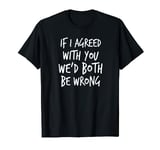 If I Agreed With You We'd Both Be Wrong T-Shirt