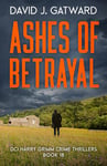 Ashes of Betrayal: A Yorkshire Murder Mystery (DCI Harry Grimm Crime Thrillers Book 18)