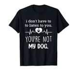 i don't have to listen to you you're not my dog paws heart T-Shirt