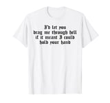 I'd let you drag me through hell if it meant I could hold T-Shirt