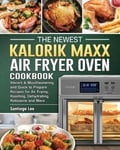 Santiago Lee The Newest Kalorik Maxx Air Fryer Oven Cookbook: Vibrant & Mouthwatering and Quick to Prepare Recipes for Frying, Roasting, Dehydrating, Rotisserie More