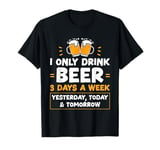 I Only Drink Beer 3 Days A Week Yesterday Today And Tomorrow T-Shirt