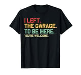 I Left The Garage To Be Here Funny Auto Car Mechanic Men T-Shirt