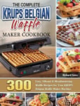 Richard Sims Sims, The Complete KRUPS Belgian Waffle Maker Cookbook: 300 Easy, Vibrant & Mouthwatering Recipes for Your Machine