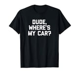 Dude, Where's My Car? T-Shirt funny saying sarcastic novelty T-Shirt