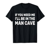 If You Need Me I'll Be In The Man Cave Dad Father Grandpa T-Shirt