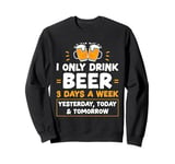 I Only Drink Beer 3 Days A Week Yesterday Today And Tomorrow Sweatshirt