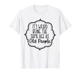 It's Weird Being The Same Age As Old People T-Shirt