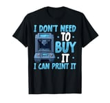 I Don't need to Buy I Can Print It 3D Printer Humor T-Shirt