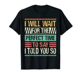 I Will Wait For The Perfect Time To Say I Told You So T-Shirt