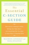 The Essential C-Section Guide: Pain Control, Healing at Home, Getting Your Body Back, and Everything Else You Need to Know About a Cesarean Birth