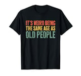 It's Weird Being The Same Age As Old People T-Shirt Old Man T-Shirt