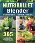 Peter Cabrales Cabrales, NutriBullet Blender Cookbook For Beginners: 365 Easy Everyday Recipes to Kick Start A Healthy Lifestyle