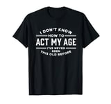 I Do Not Know How To Act My Age I Have Never Been This Old T-Shirt