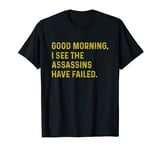 Good Morning I See The Assassins Have Failed T-Shirt