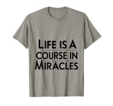 Life Is A Course In Miracles |--. T-Shirt