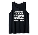 A Trip To Cancun Would Fix All Of My Problems Right Now -Fun Tank Top