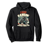 I Keep Bangin' Even When The Rubbers Comes Off Pullover Hoodie