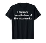 I Regularly break the laws of Thermodynamic Physics T-Shirt