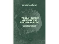 Hur Skapar Vi Framtidens Hälso- Och Sjukvårdssystem? | Mickael Bech, Per Jørgensen Och Søren Barlebo Rasmussen (Red.) | Språk: Danska