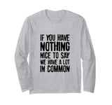 If You Have Nothing Nice To Say We Have A Lot In Common Long Sleeve T-Shirt