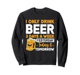 I Only Drink Beer 3 Days A Week Yesterday Today And Tomorrow Sweatshirt