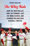 The Whiz Kids  How the 1950 Phillies Took the Pennant, Lost the World Series, and Changed Philadelphia Baseball Forever