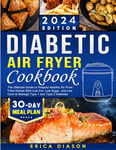 Diabetic Air Fryer Cookbook: The Ultimate Guide to Prepare Healthy Air Fryer Fried Dishes With Low Fat, Low Sugar, and Low Carb to Manage Type 1 and Type 2 Diabetes.