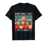 Sometimes I Wet My Plants Gardener Gardening i wet my plants T-Shirt