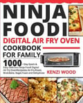 Kenzi Wood Ninja Foodi Digital Air Fry Oven Cookbook for Family: 1000-Day Quick & Easy Delicious Recipes to Fry, Roast, Broil, Bake, Bagel, Toast and Dehydrate