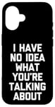 iPhone 16 I Have No Idea What You're Talking About -Funny Saying Humor Case