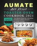 Richard Young Young, AUMATE Air Fryer Toaster Oven Cookbook 2021: Enjoy 1000-Day Mouth-Watering, Affordable and Easy-to-Make Recipes