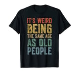 It's Weird Being The Same Age As Old People T-Shirt