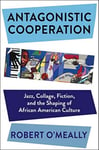 Antagonistic Cooperation  Jazz, Collage, Fiction, and the Shaping of African American Culture