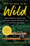 Why We Need to Be Wild: One Woman's Quest for Ancient Human Answers to 21st Century Problems