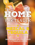 The Home Bartender: Mezcal and   Tequila  100+ Essential Cocktails for the Tequila Lover