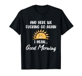 Here We F-cking Go Again I Mean Good Morning Funny Saying T-Shirt