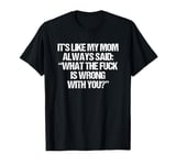 It's Like My Mom Always Said What The Fuck Is Wrong With You T-Shirt