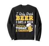 I Only Drink Beer 3 Days A Week Yesterday Today And Tomorrow Sweatshirt