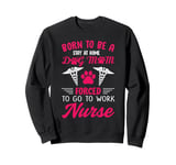 Born To Be A Stay At Home Dog Mom Forced To Go To Work Nurse Sweatshirt