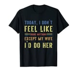 Today I Don't Feel Like Doing Anything Except My Wife I'd Do T-Shirt