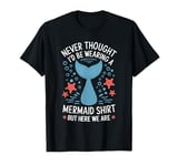 Never Thought I’d Be Wearing a Mermaid But Here We Are T-Shirt