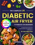 The Complete UK Diabetic Air Fryer Cookbook For Beginners: Low-Sugar, and Low-Carb Air Fryer Recipes Focused on Type 2 Diabetes for a Healthy Life, Incl. 30-Day Meal Plan (Full Colour Edition)