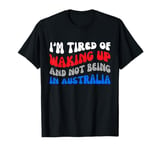 I'm tired of waking up and not being in Australia T-Shirt