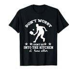 Funny Don't worry I don't go into the kitchen at home either T-Shirt