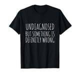 Undiagnosed But Something is Definitly Wrong Sarcasm T-Shirt