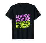 We Broke Up But He Said We Could Still Be Cousins -_ ----- T-Shirt