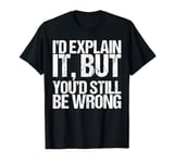 I'd Explain It But You'd Still Be Wrong Shirt Funny Saying T-Shirt