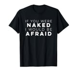 If You Were Naked I Would Be Afraid t Shirt T-Shirt